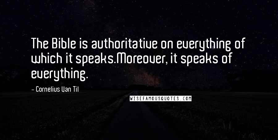 Cornelius Van Til Quotes: The Bible is authoritative on everything of which it speaks.Moreover, it speaks of everything.