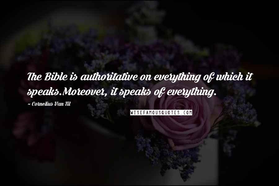 Cornelius Van Til Quotes: The Bible is authoritative on everything of which it speaks.Moreover, it speaks of everything.