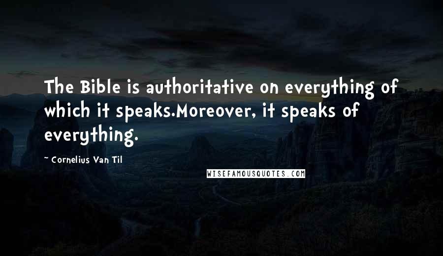 Cornelius Van Til Quotes: The Bible is authoritative on everything of which it speaks.Moreover, it speaks of everything.