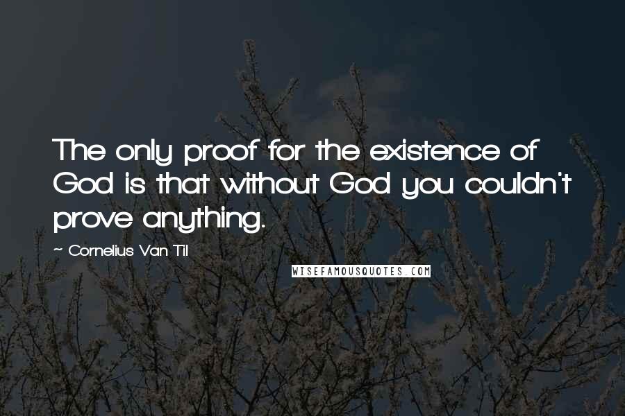 Cornelius Van Til Quotes: The only proof for the existence of God is that without God you couldn't prove anything.