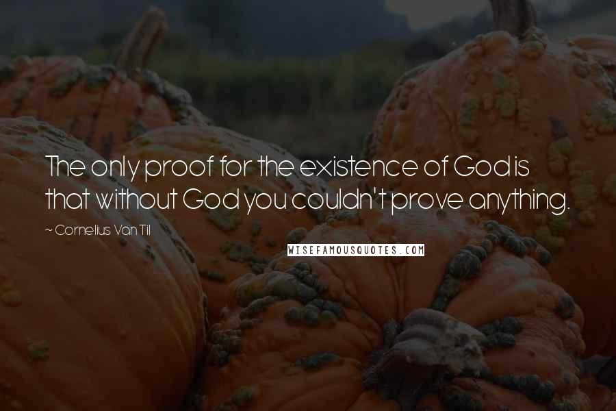 Cornelius Van Til Quotes: The only proof for the existence of God is that without God you couldn't prove anything.