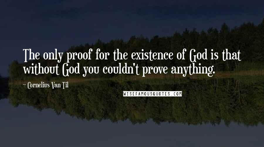 Cornelius Van Til Quotes: The only proof for the existence of God is that without God you couldn't prove anything.