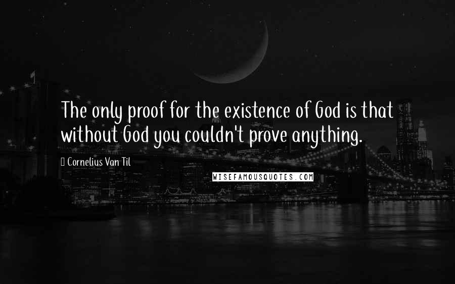 Cornelius Van Til Quotes: The only proof for the existence of God is that without God you couldn't prove anything.