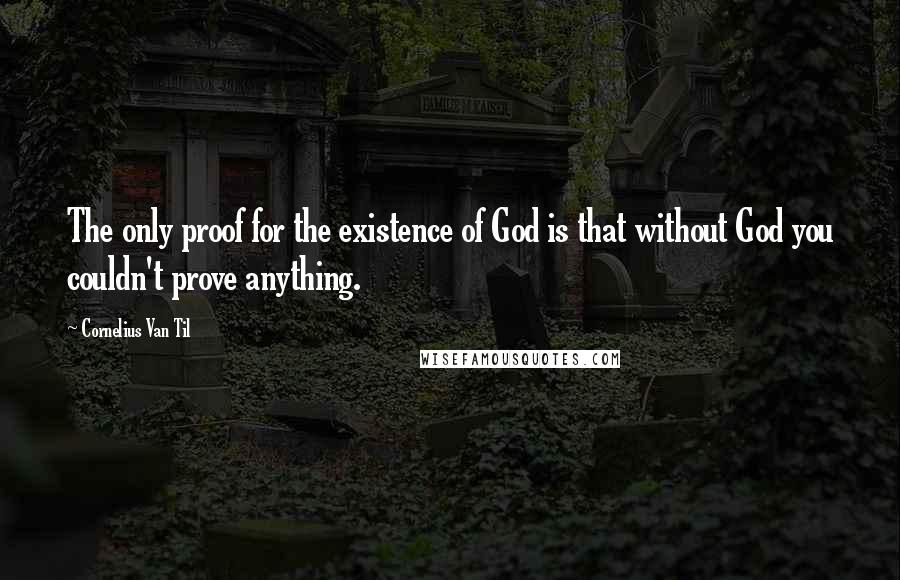 Cornelius Van Til Quotes: The only proof for the existence of God is that without God you couldn't prove anything.