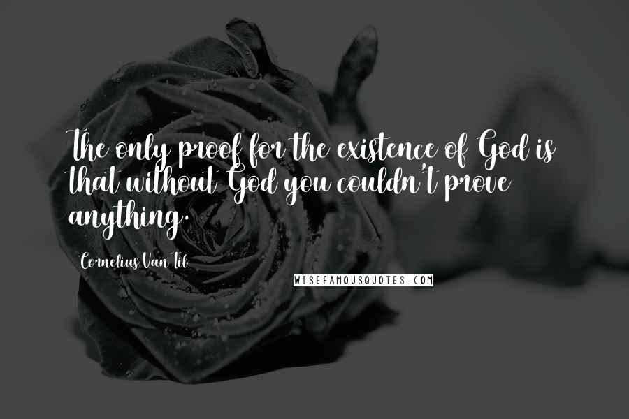 Cornelius Van Til Quotes: The only proof for the existence of God is that without God you couldn't prove anything.