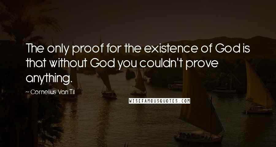 Cornelius Van Til Quotes: The only proof for the existence of God is that without God you couldn't prove anything.