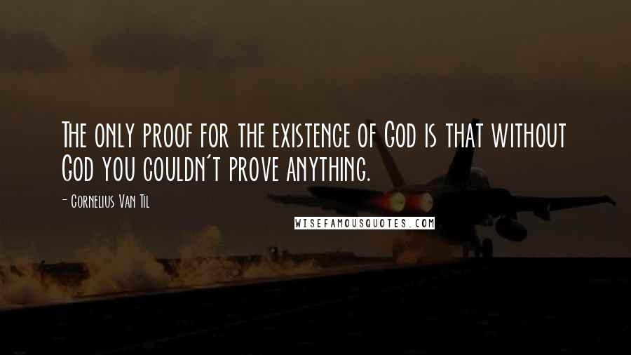 Cornelius Van Til Quotes: The only proof for the existence of God is that without God you couldn't prove anything.