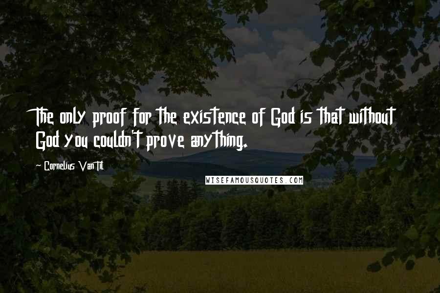 Cornelius Van Til Quotes: The only proof for the existence of God is that without God you couldn't prove anything.