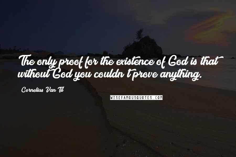 Cornelius Van Til Quotes: The only proof for the existence of God is that without God you couldn't prove anything.