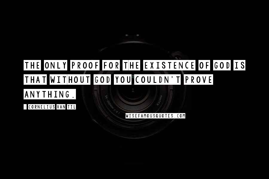 Cornelius Van Til Quotes: The only proof for the existence of God is that without God you couldn't prove anything.