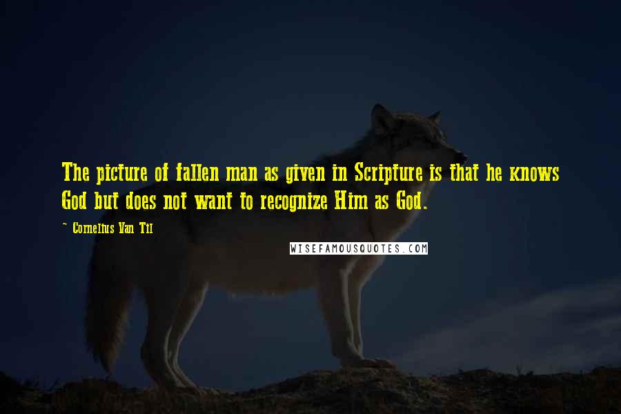 Cornelius Van Til Quotes: The picture of fallen man as given in Scripture is that he knows God but does not want to recognize Him as God.