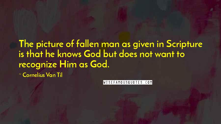 Cornelius Van Til Quotes: The picture of fallen man as given in Scripture is that he knows God but does not want to recognize Him as God.