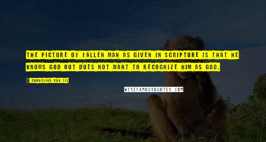 Cornelius Van Til Quotes: The picture of fallen man as given in Scripture is that he knows God but does not want to recognize Him as God.