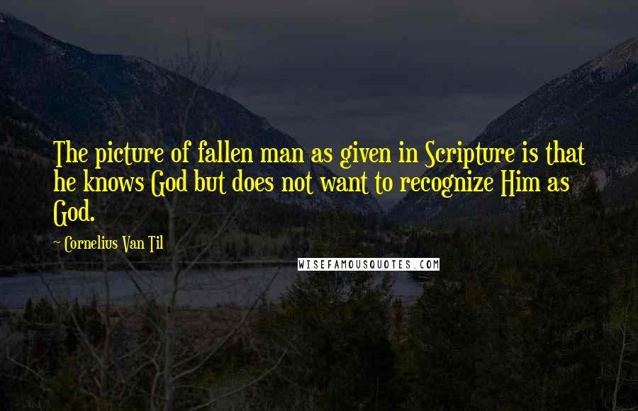 Cornelius Van Til Quotes: The picture of fallen man as given in Scripture is that he knows God but does not want to recognize Him as God.