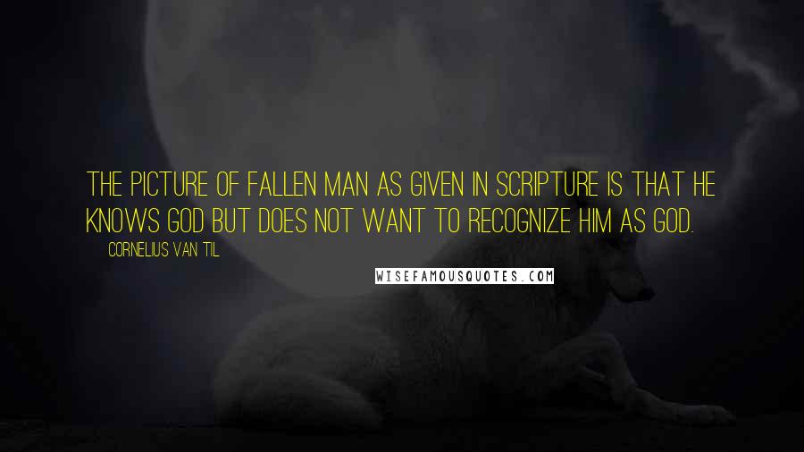 Cornelius Van Til Quotes: The picture of fallen man as given in Scripture is that he knows God but does not want to recognize Him as God.