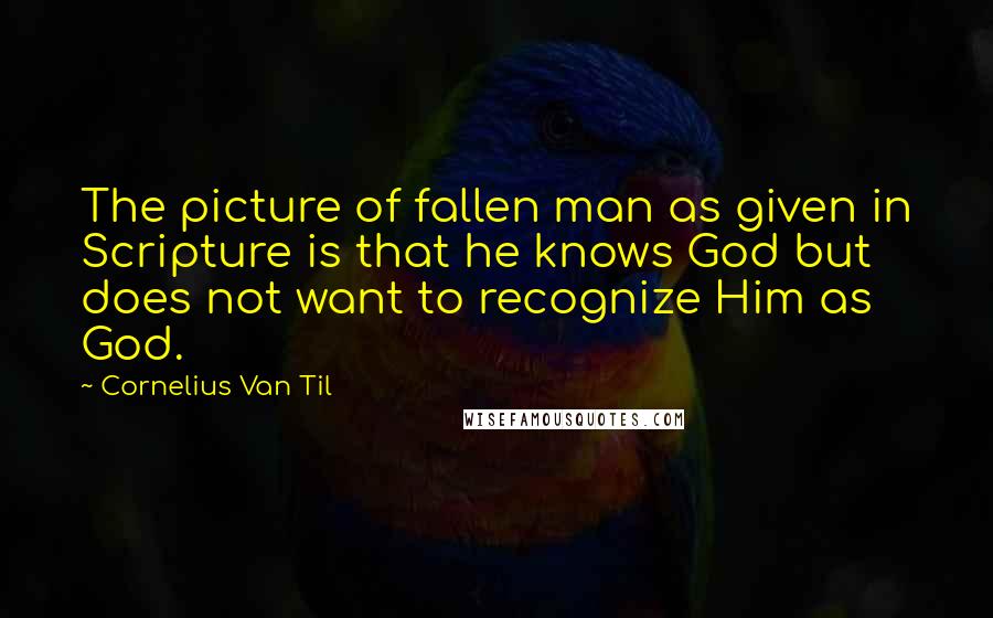 Cornelius Van Til Quotes: The picture of fallen man as given in Scripture is that he knows God but does not want to recognize Him as God.