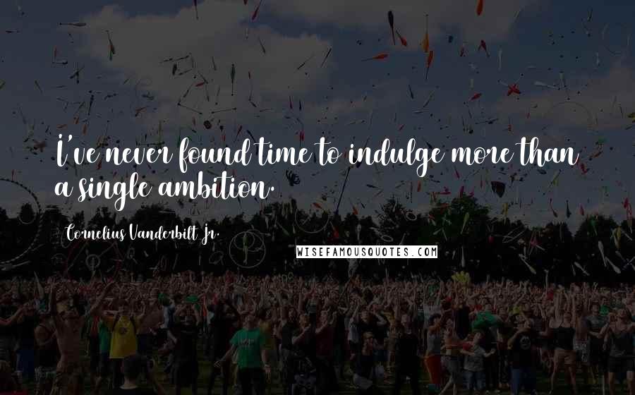 Cornelius Vanderbilt Jr. Quotes: I've never found time to indulge more than a single ambition.