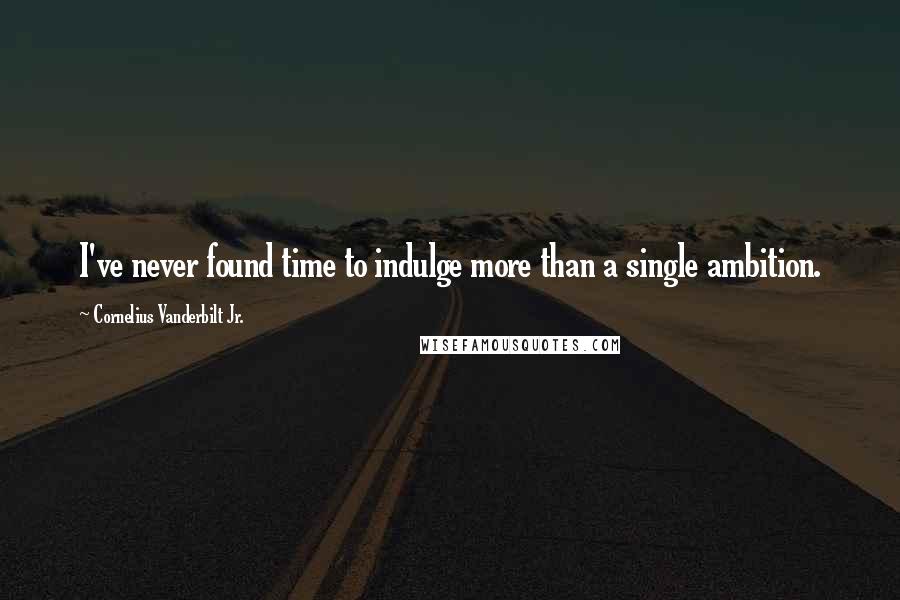 Cornelius Vanderbilt Jr. Quotes: I've never found time to indulge more than a single ambition.