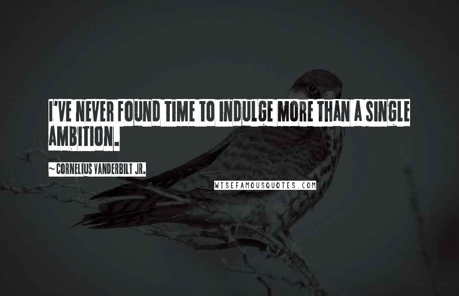 Cornelius Vanderbilt Jr. Quotes: I've never found time to indulge more than a single ambition.