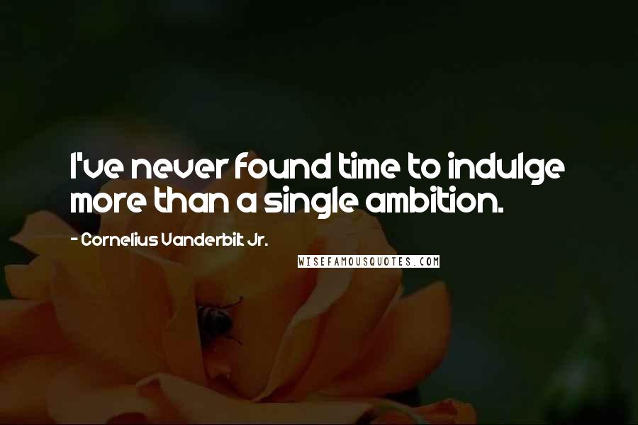 Cornelius Vanderbilt Jr. Quotes: I've never found time to indulge more than a single ambition.