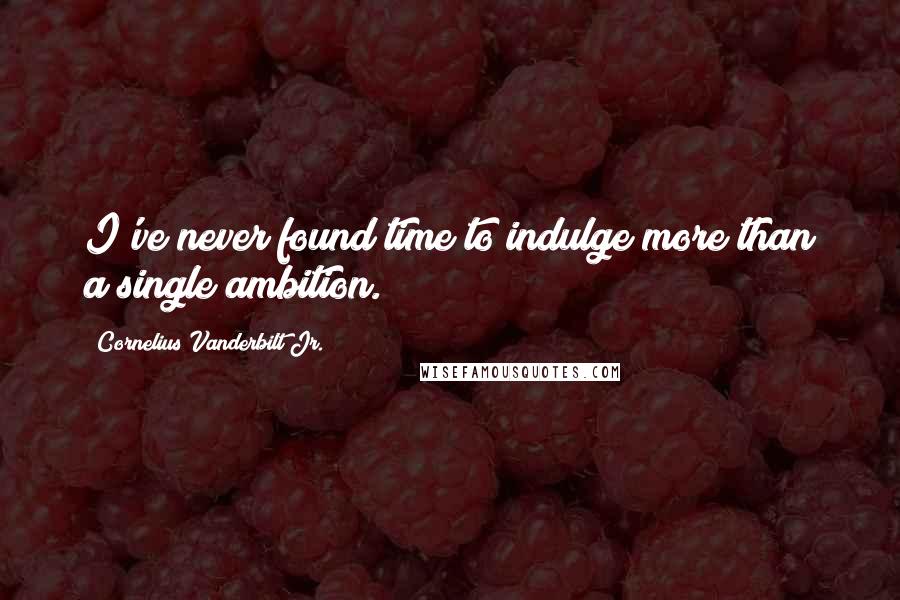 Cornelius Vanderbilt Jr. Quotes: I've never found time to indulge more than a single ambition.