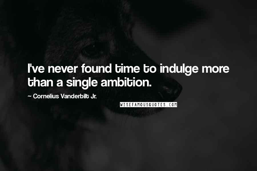 Cornelius Vanderbilt Jr. Quotes: I've never found time to indulge more than a single ambition.