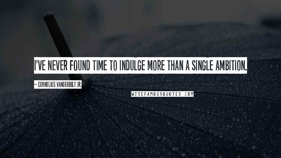 Cornelius Vanderbilt Jr. Quotes: I've never found time to indulge more than a single ambition.