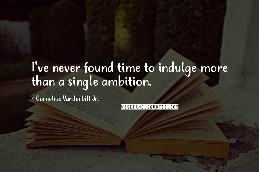 Cornelius Vanderbilt Jr. Quotes: I've never found time to indulge more than a single ambition.