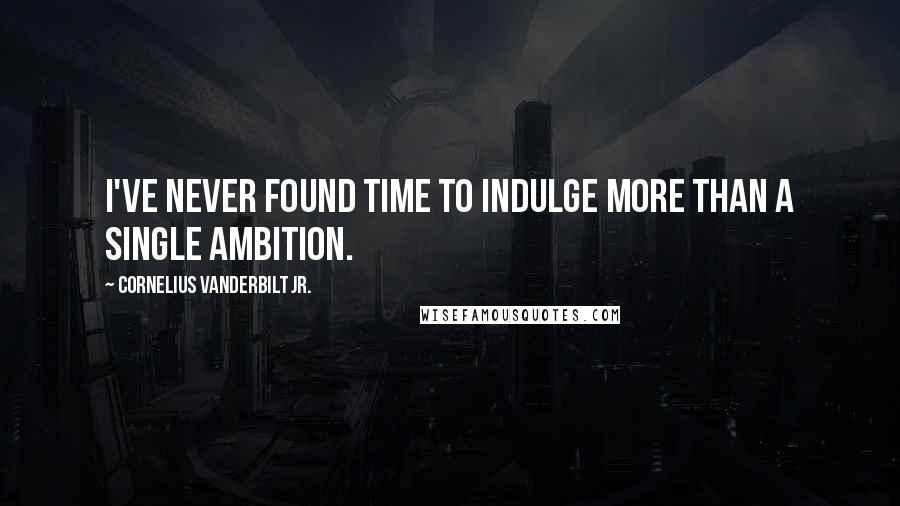 Cornelius Vanderbilt Jr. Quotes: I've never found time to indulge more than a single ambition.