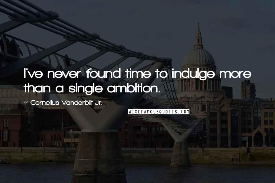 Cornelius Vanderbilt Jr. Quotes: I've never found time to indulge more than a single ambition.