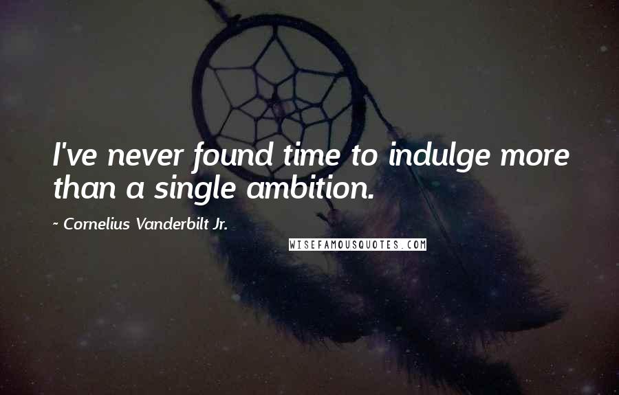 Cornelius Vanderbilt Jr. Quotes: I've never found time to indulge more than a single ambition.