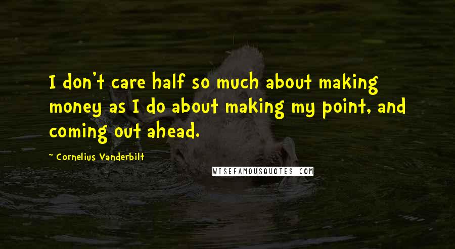 Cornelius Vanderbilt Quotes: I don't care half so much about making money as I do about making my point, and coming out ahead.