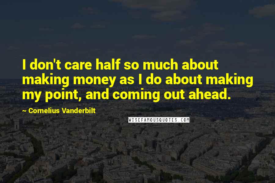 Cornelius Vanderbilt Quotes: I don't care half so much about making money as I do about making my point, and coming out ahead.