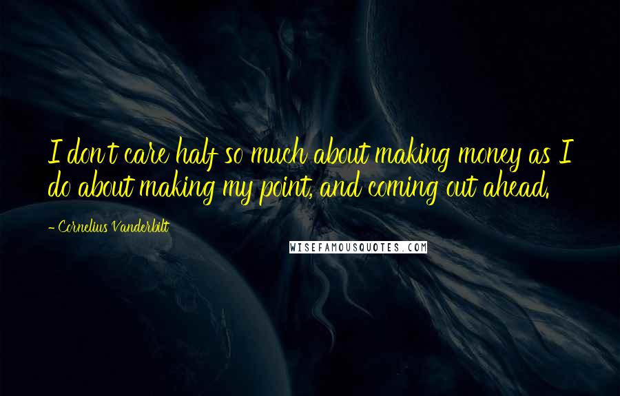 Cornelius Vanderbilt Quotes: I don't care half so much about making money as I do about making my point, and coming out ahead.