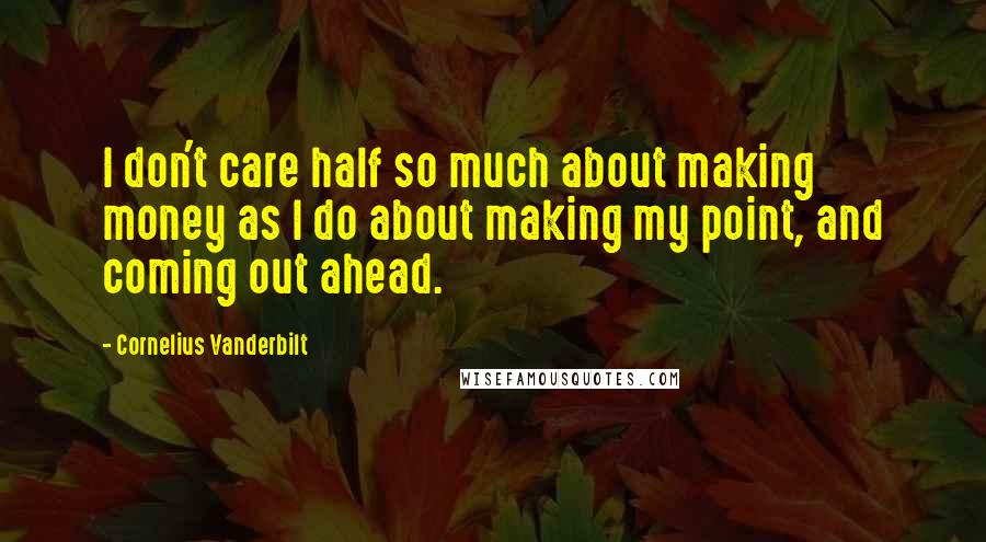 Cornelius Vanderbilt Quotes: I don't care half so much about making money as I do about making my point, and coming out ahead.