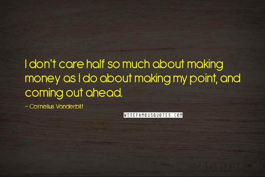 Cornelius Vanderbilt Quotes: I don't care half so much about making money as I do about making my point, and coming out ahead.