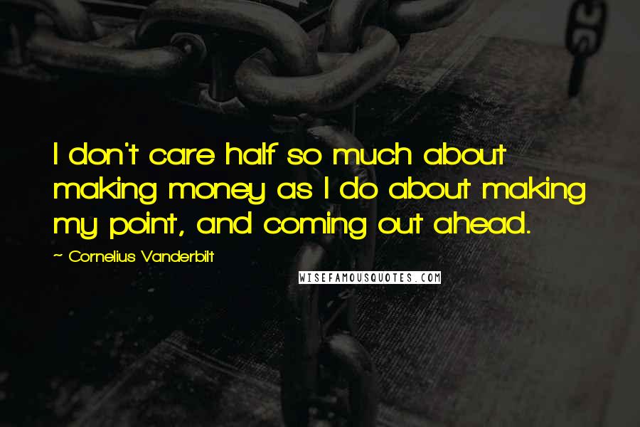 Cornelius Vanderbilt Quotes: I don't care half so much about making money as I do about making my point, and coming out ahead.