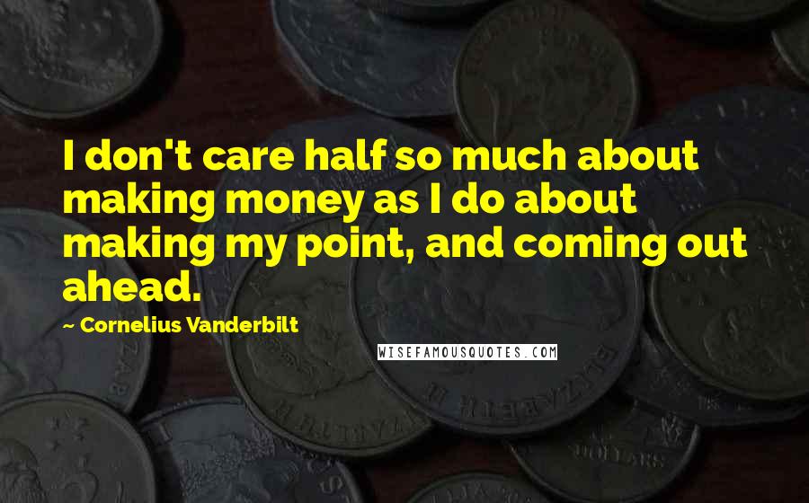 Cornelius Vanderbilt Quotes: I don't care half so much about making money as I do about making my point, and coming out ahead.