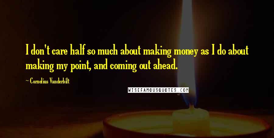 Cornelius Vanderbilt Quotes: I don't care half so much about making money as I do about making my point, and coming out ahead.