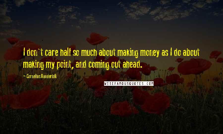 Cornelius Vanderbilt Quotes: I don't care half so much about making money as I do about making my point, and coming out ahead.