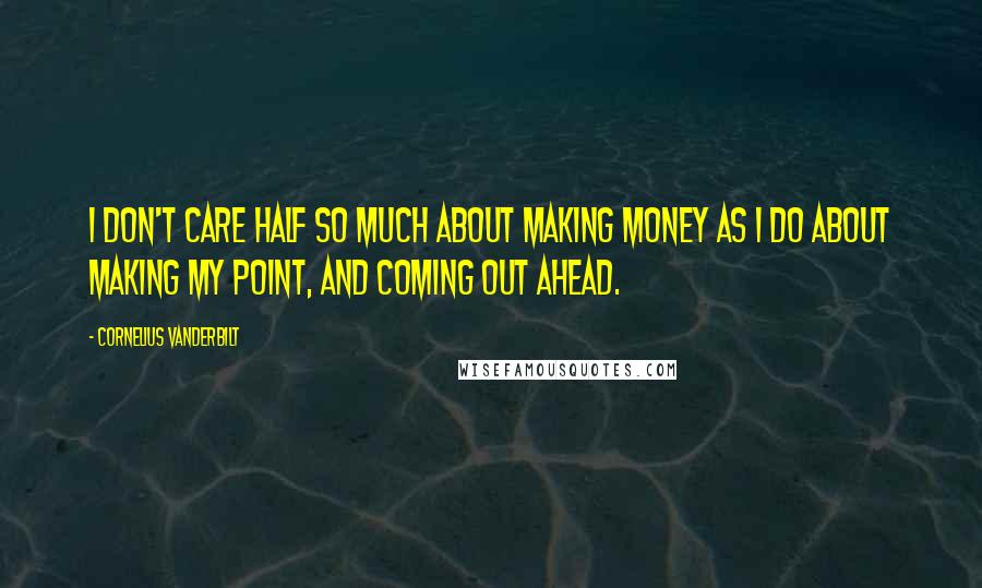 Cornelius Vanderbilt Quotes: I don't care half so much about making money as I do about making my point, and coming out ahead.