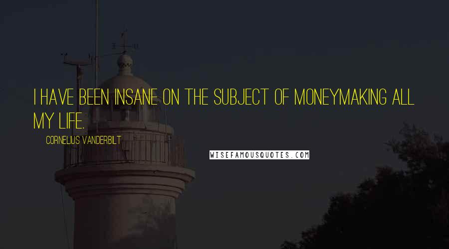 Cornelius Vanderbilt Quotes: I have been insane on the subject of moneymaking all my life.