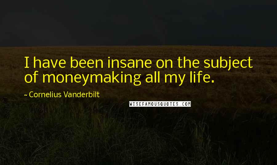 Cornelius Vanderbilt Quotes: I have been insane on the subject of moneymaking all my life.