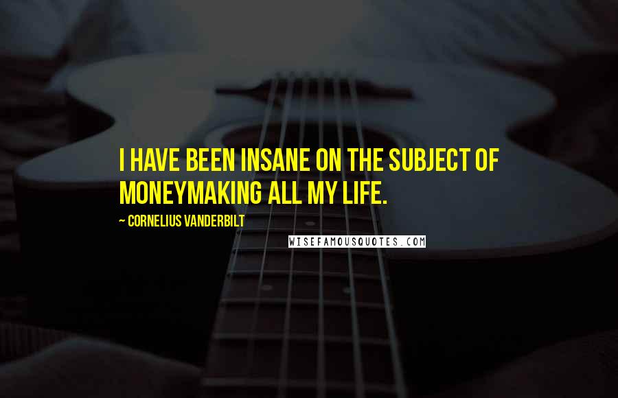 Cornelius Vanderbilt Quotes: I have been insane on the subject of moneymaking all my life.