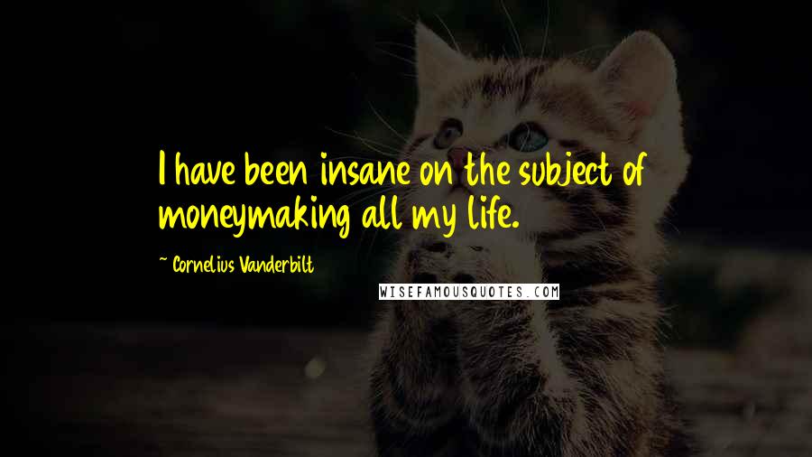 Cornelius Vanderbilt Quotes: I have been insane on the subject of moneymaking all my life.