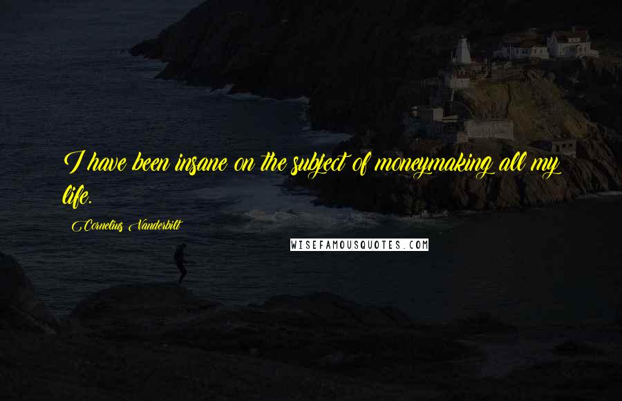 Cornelius Vanderbilt Quotes: I have been insane on the subject of moneymaking all my life.