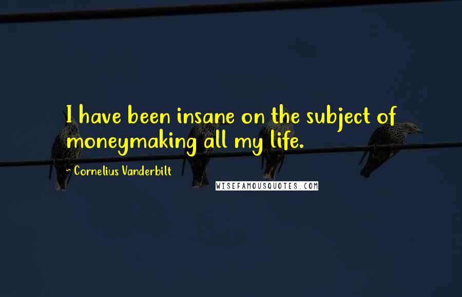 Cornelius Vanderbilt Quotes: I have been insane on the subject of moneymaking all my life.