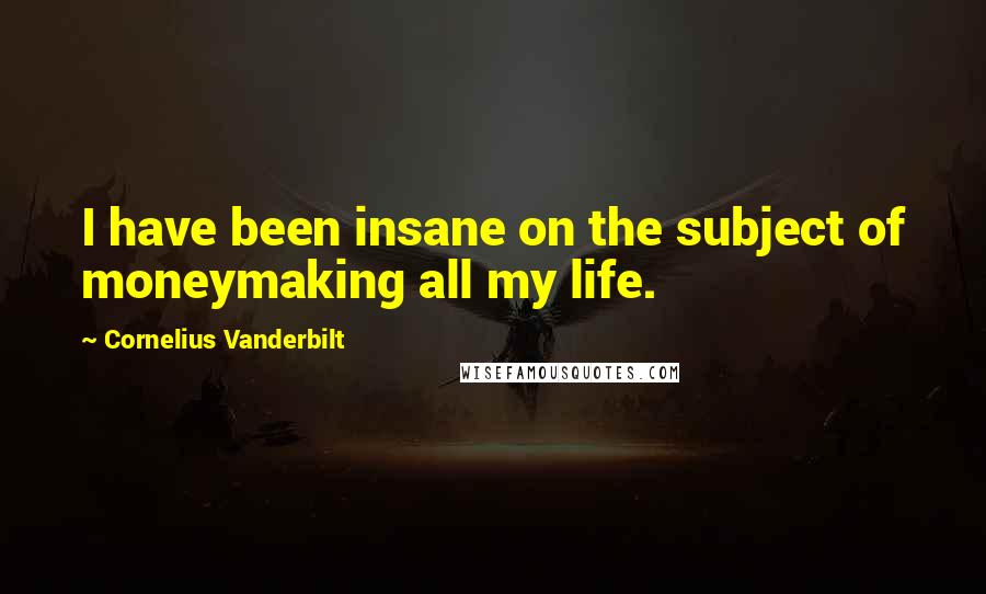 Cornelius Vanderbilt Quotes: I have been insane on the subject of moneymaking all my life.