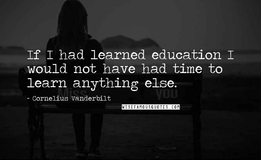 Cornelius Vanderbilt Quotes: If I had learned education I would not have had time to learn anything else.