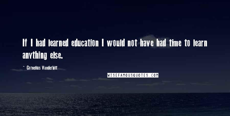 Cornelius Vanderbilt Quotes: If I had learned education I would not have had time to learn anything else.